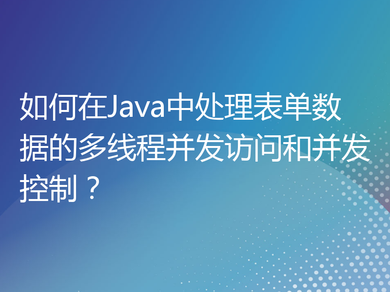 如何在Java中处理表单数据的多线程并发访问和并发控制？