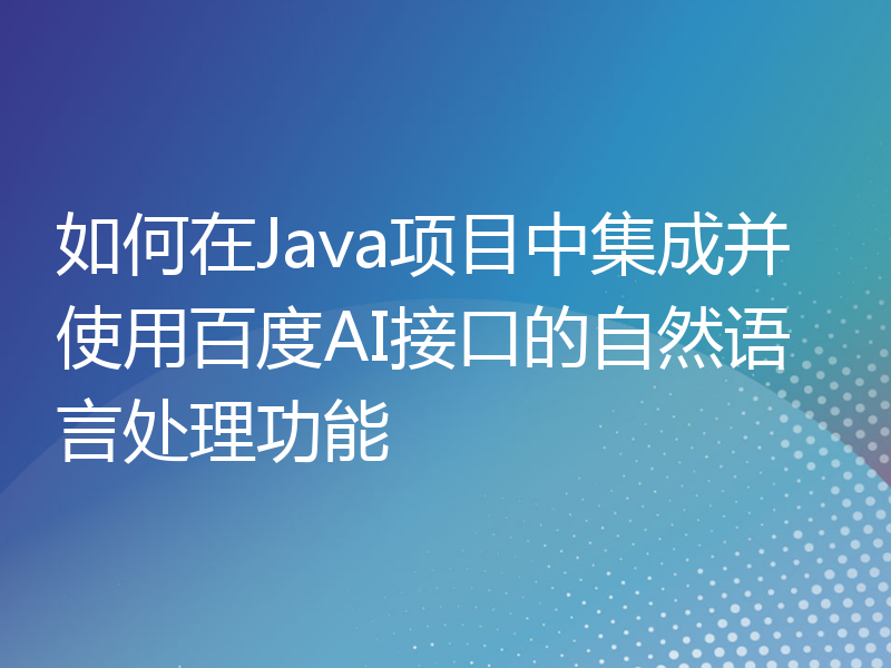 如何在Java项目中集成并使用百度AI接口的自然语言处理功能