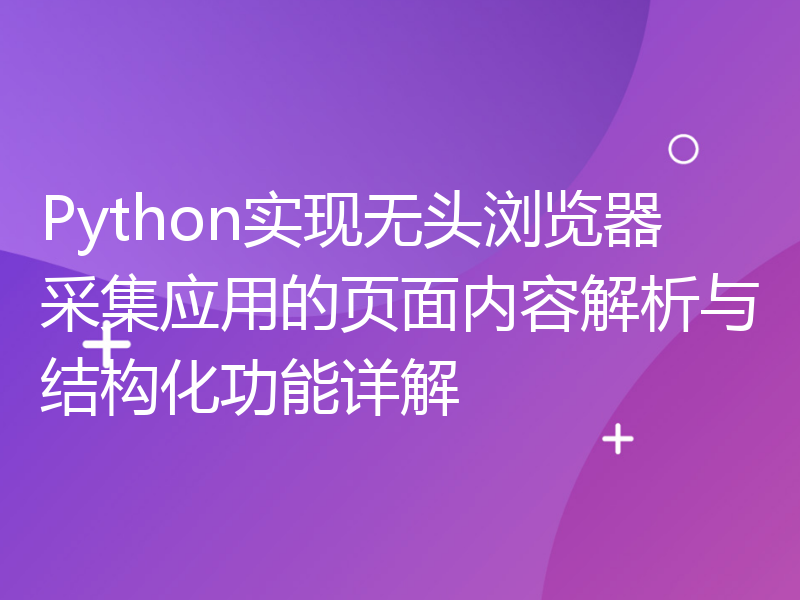 Python实现无头浏览器采集应用的页面内容解析与结构化功能详解