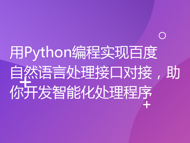 用Python编程实现百度自然语言处理接口对接，助你开发智能化处理程序