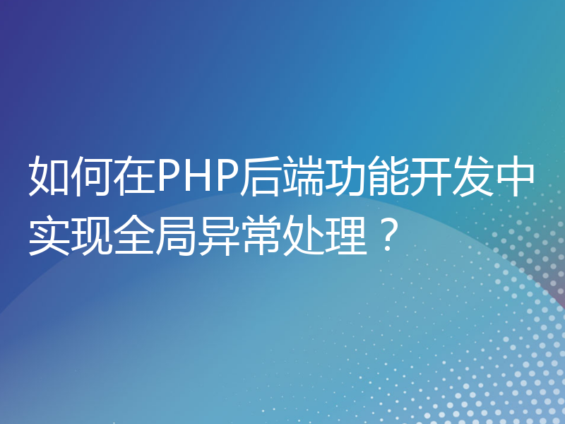 如何在PHP后端功能开发中实现全局异常处理？