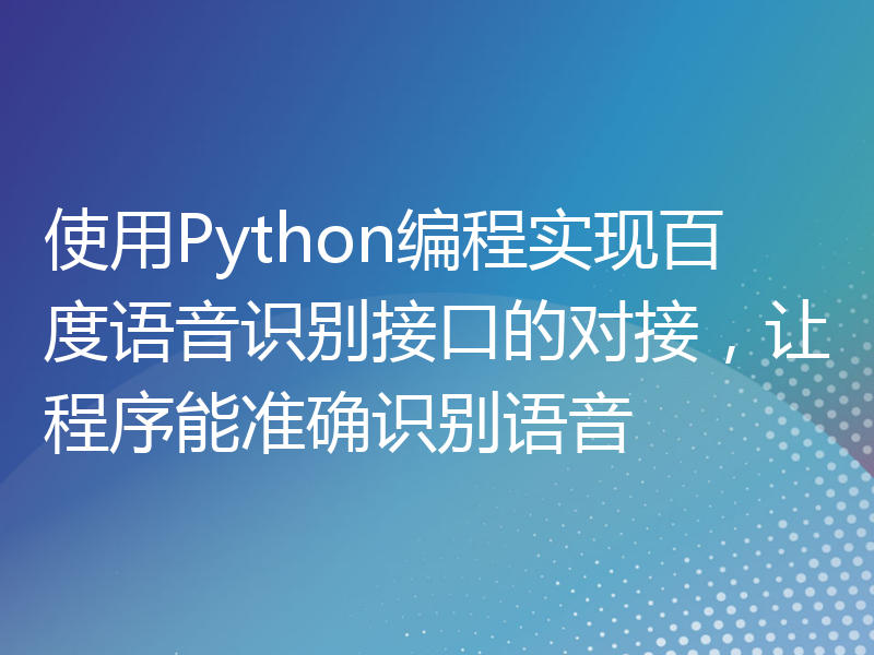 使用Python编程实现百度语音识别接口的对接，让程序能准确识别语音