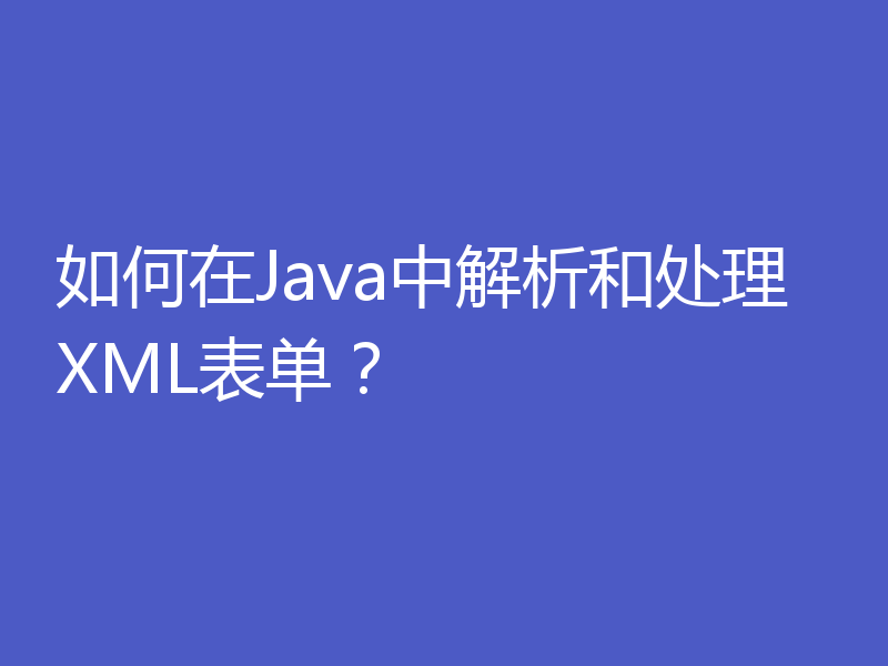 如何在Java中解析和处理XML表单？