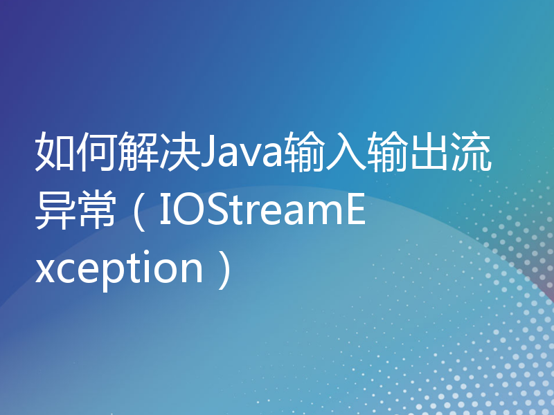 如何解决Java输入输出流异常（IOStreamException）