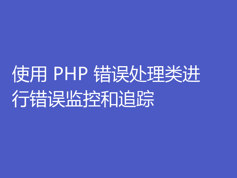 使用 PHP 错误处理类进行错误监控和追踪