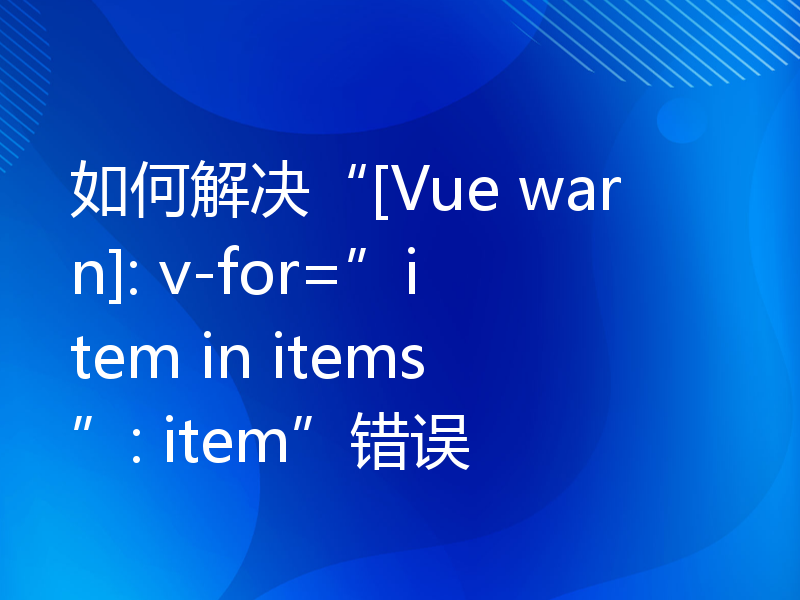 如何解决“[Vue warn]: v-for=”item in items”: item”错误