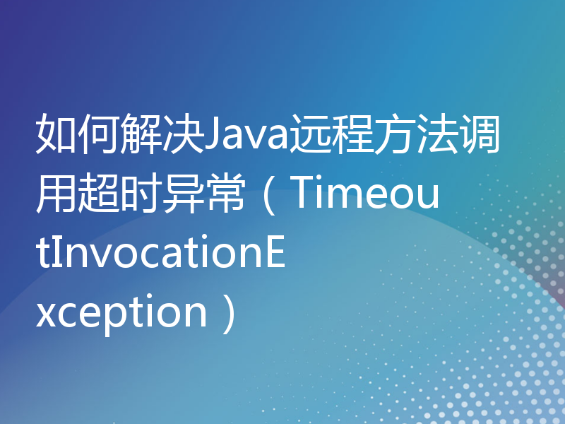 如何解决Java远程方法调用超时异常（TimeoutInvocationException）