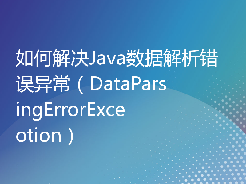 如何解决Java数据解析错误异常（DataParsingErrorExceotion）