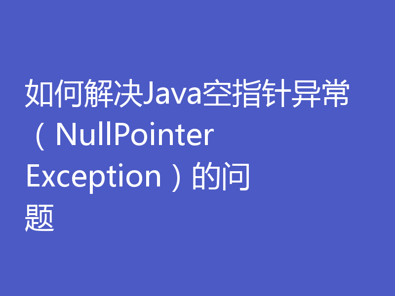 如何解决Java空指针异常（NullPointerException）的问题