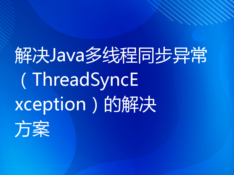 解决Java多线程同步异常（ThreadSyncException）的解决方案