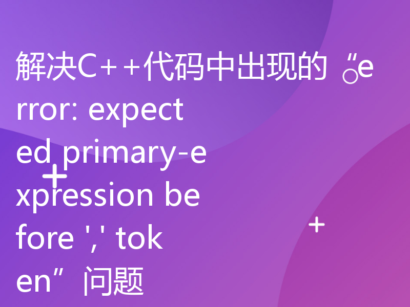 解决C++代码中出现的“error: expected primary-expression before ',' token”问题