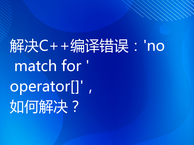 解决C++编译错误：'no match for 'operator[]'，如何解决？