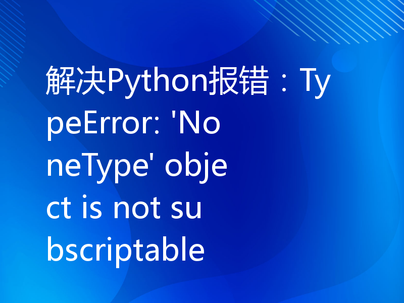 解决Python报错：TypeError: 'NoneType' object is not subscriptable