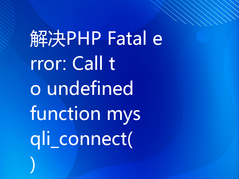 解决PHP Fatal error: Call to undefined function mysqli_connect()