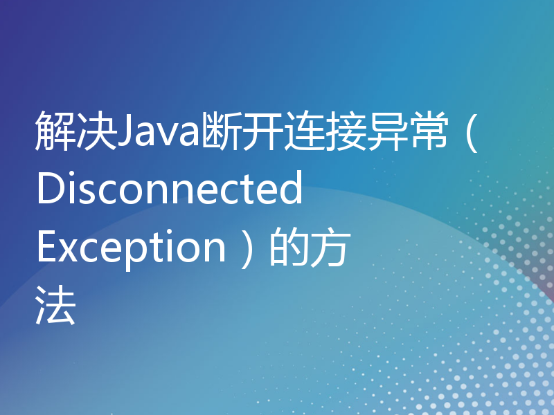 解决Java断开连接异常（DisconnectedException）的方法