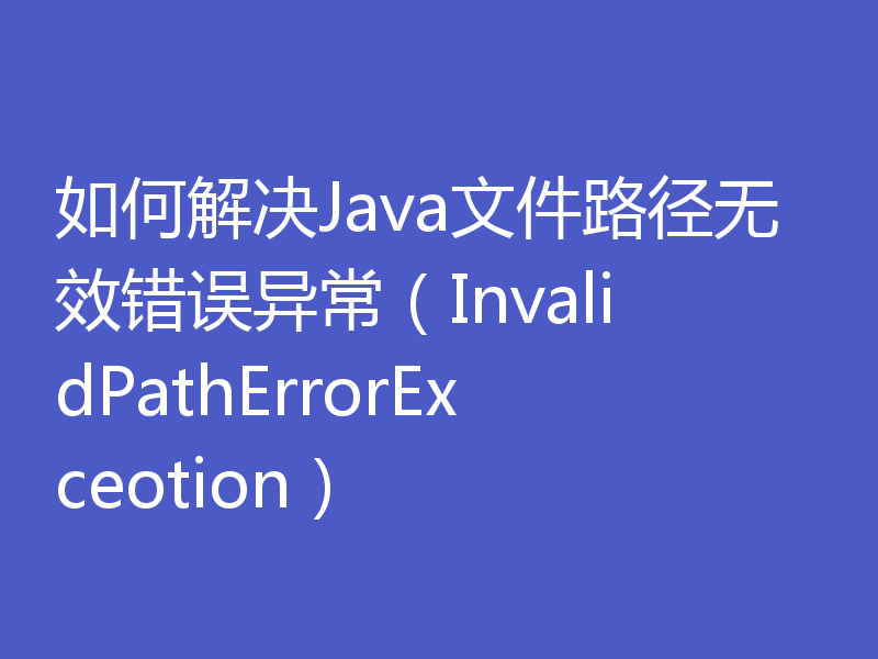 如何解决Java文件路径无效错误异常（InvalidPathErrorExceotion）