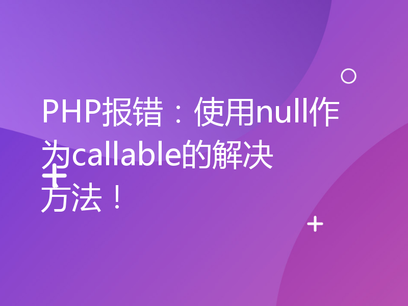 PHP报错：使用null作为callable的解决方法！