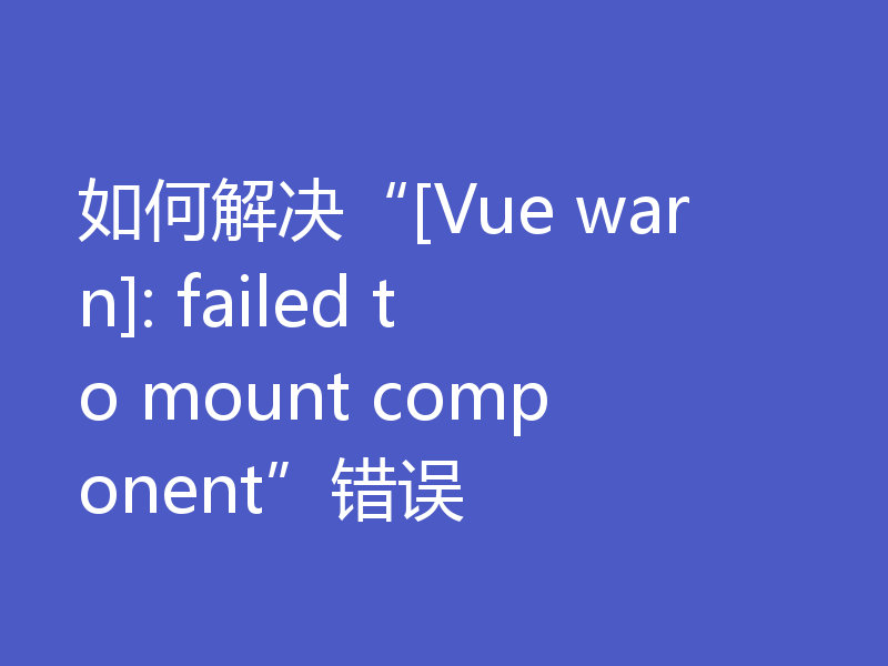 如何解决“[Vue warn]: failed to mount component”错误