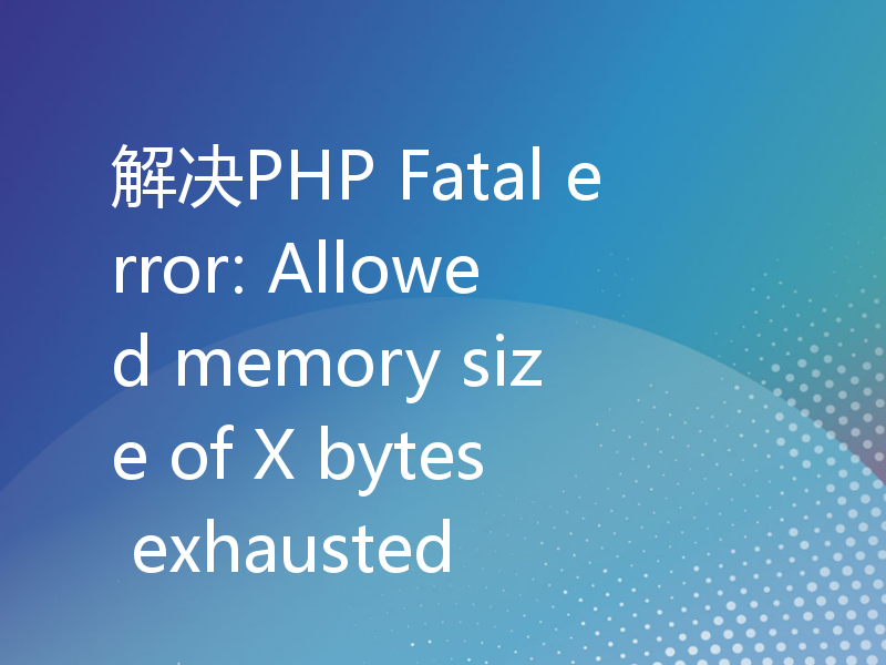 解决PHP Fatal error: Allowed memory size of X bytes exhausted
