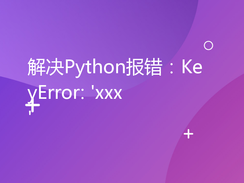 解决Python报错：KeyError: 'xxx'