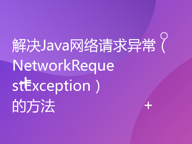 解决Java网络请求异常（NetworkRequestException）的方法