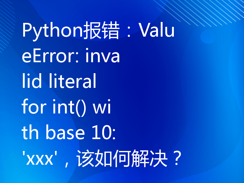 Python报错：ValueError: invalid literal for int() with base 10: 'xxx'，该如何解决？