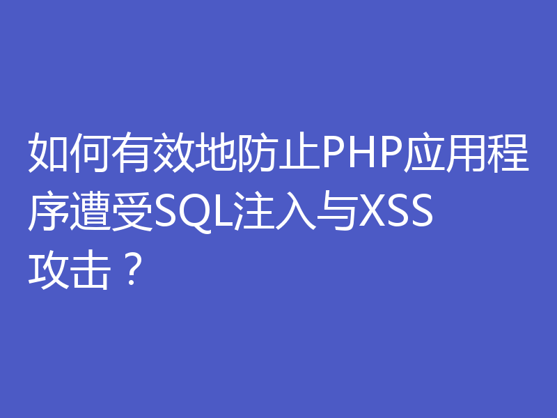如何有效地防止PHP应用程序遭受SQL注入与XSS攻击？