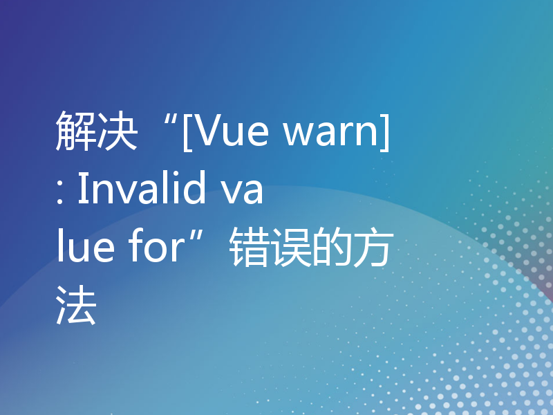 解决“[Vue warn]: Invalid value for”错误的方法