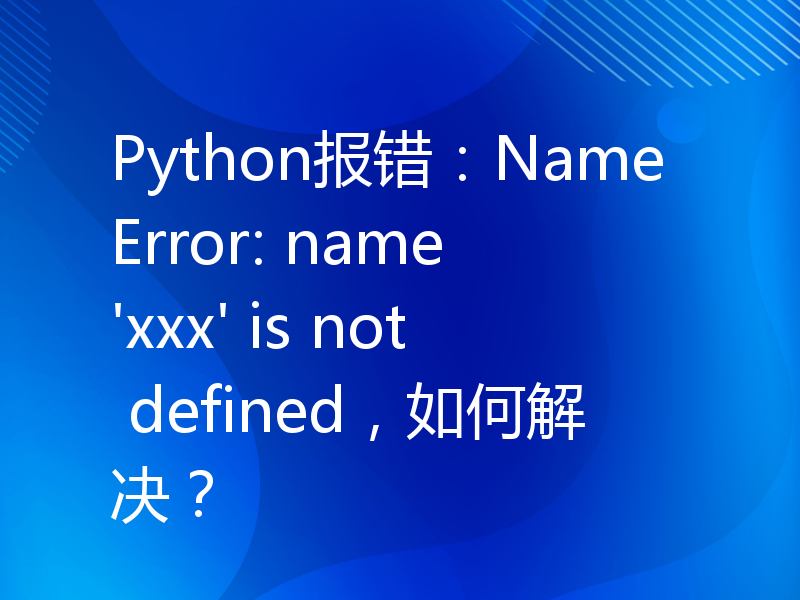 Python报错：NameError: name 'xxx' is not defined，如何解决？