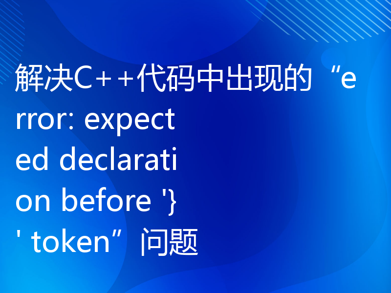 解决C++代码中出现的“error: expected declaration before '}' token”问题
