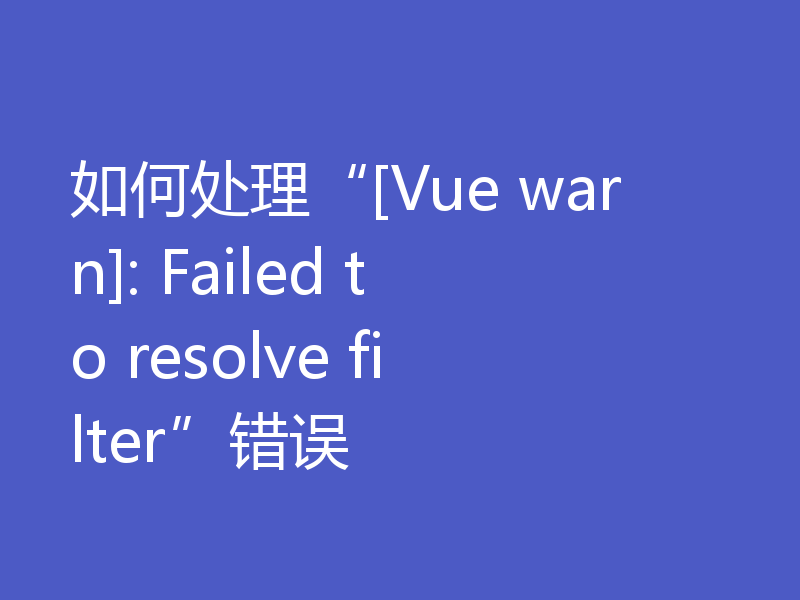 如何处理“[Vue warn]: Failed to resolve filter”错误