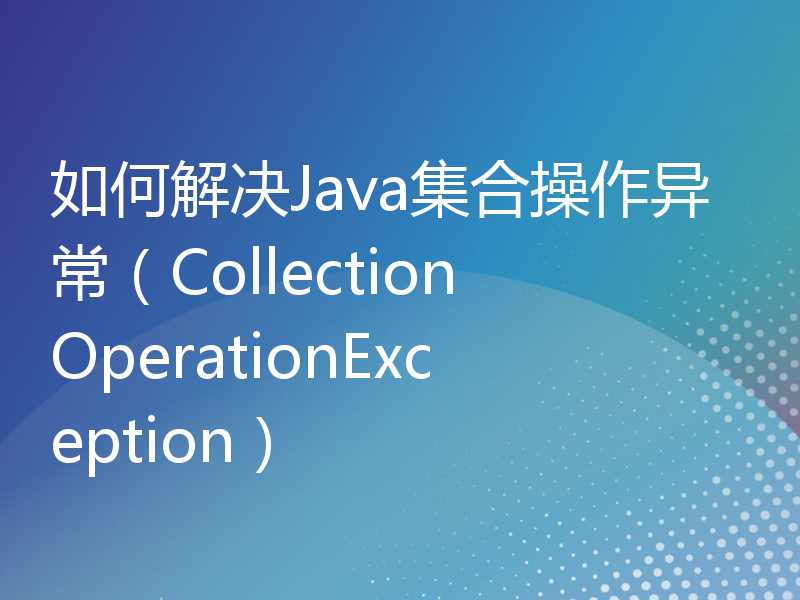 如何解决Java集合操作异常（CollectionOperationException）