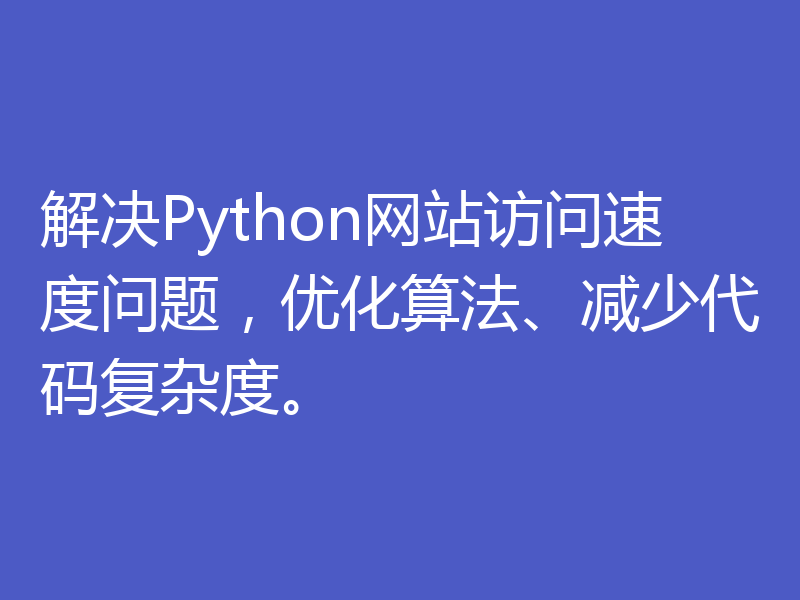 解决Python网站访问速度问题，优化算法、减少代码复杂度。