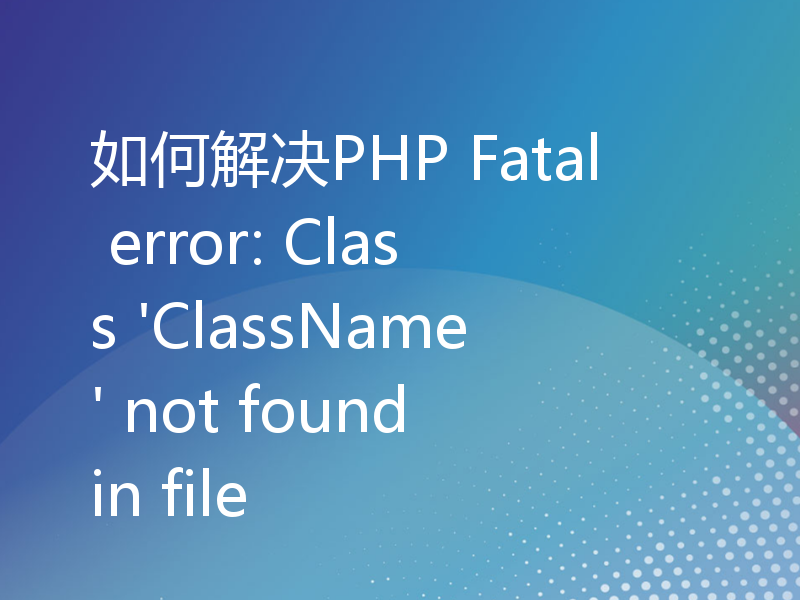 如何解决PHP Fatal error: Class 'ClassName' not found in file