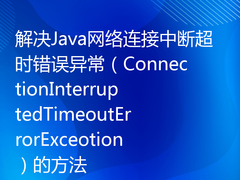 解决Java网络连接中断超时错误异常（ConnectionInterruptedTimeoutErrorExceotion）的方法