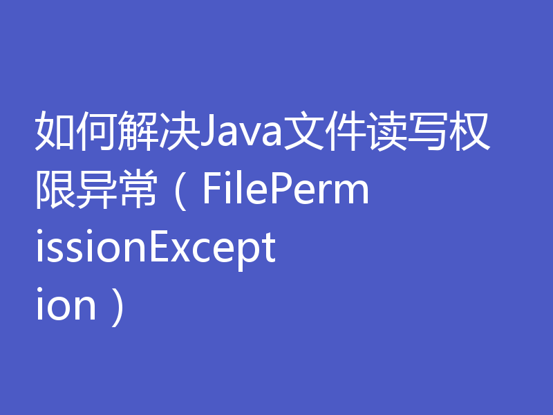 如何解决Java文件读写权限异常（FilePermissionException）