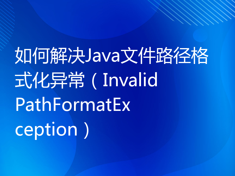 如何解决Java文件路径格式化异常（InvalidPathFormatException）