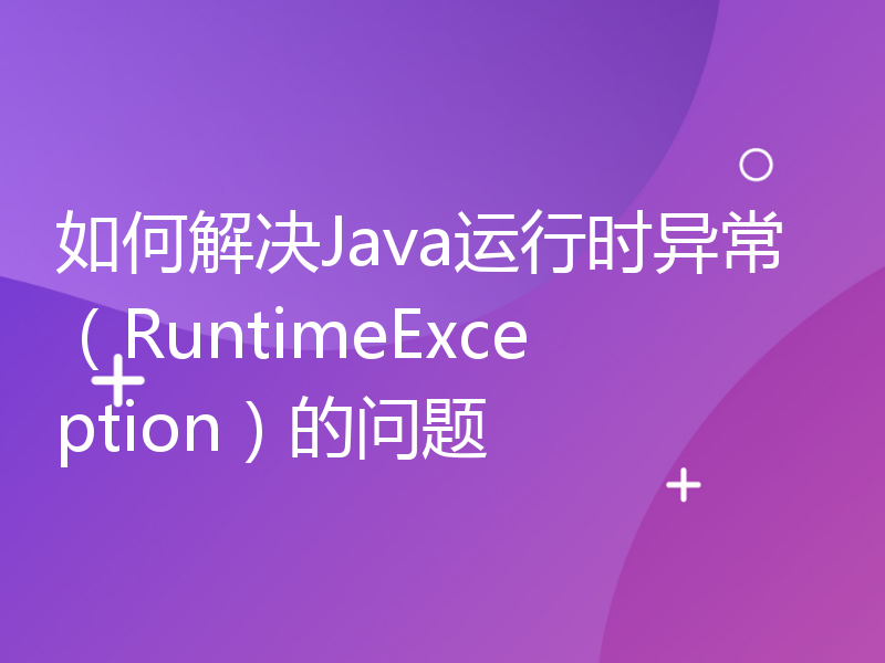 如何解决Java运行时异常（RuntimeException）的问题