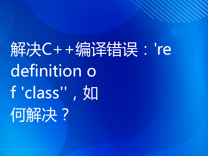 解决C++编译错误：'redefinition of 'class''，如何解决？