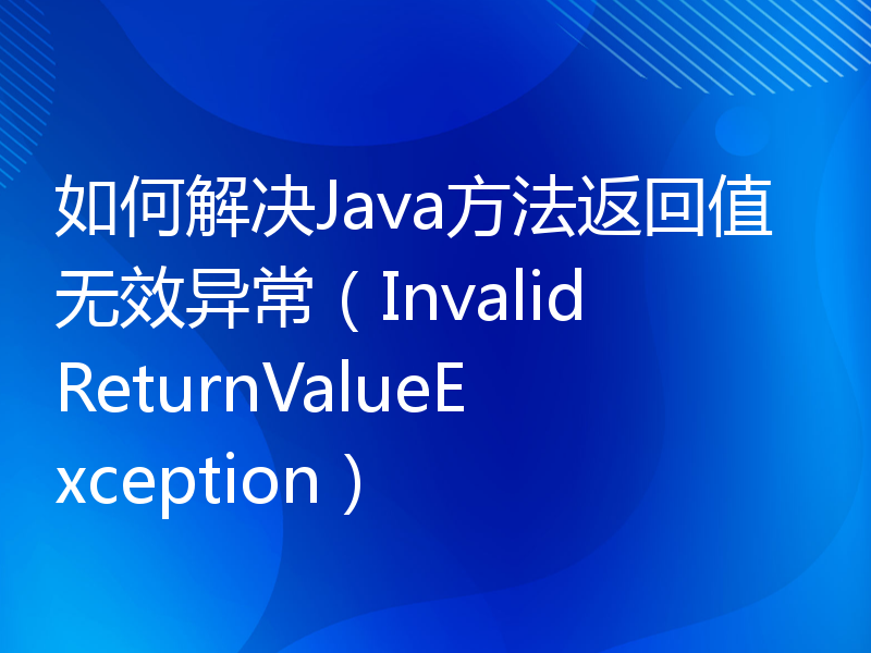 如何解决Java方法返回值无效异常（InvalidReturnValueException）