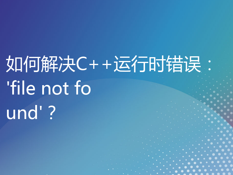 如何解决C++运行时错误：'file not found'？