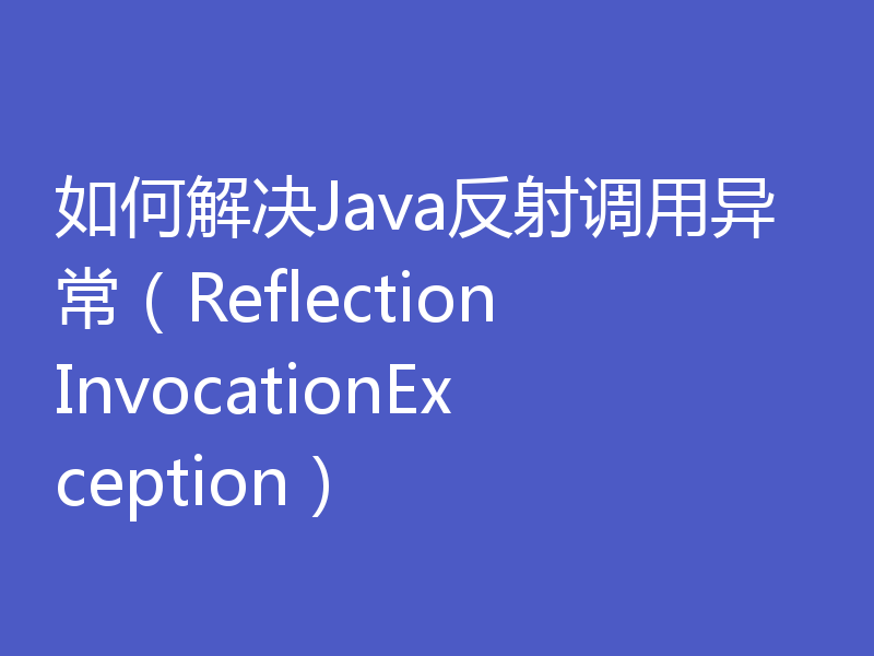 如何解决Java反射调用异常（ReflectionInvocationException）