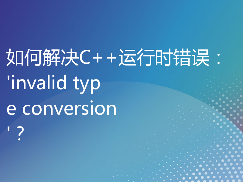 如何解决C++运行时错误：'invalid type conversion'？