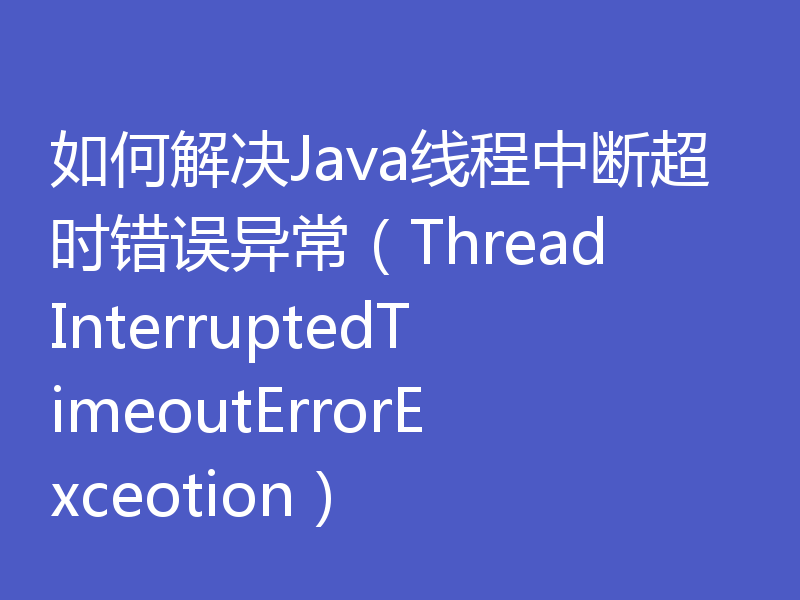 如何解决Java线程中断超时错误异常（ThreadInterruptedTimeoutErrorExceotion）