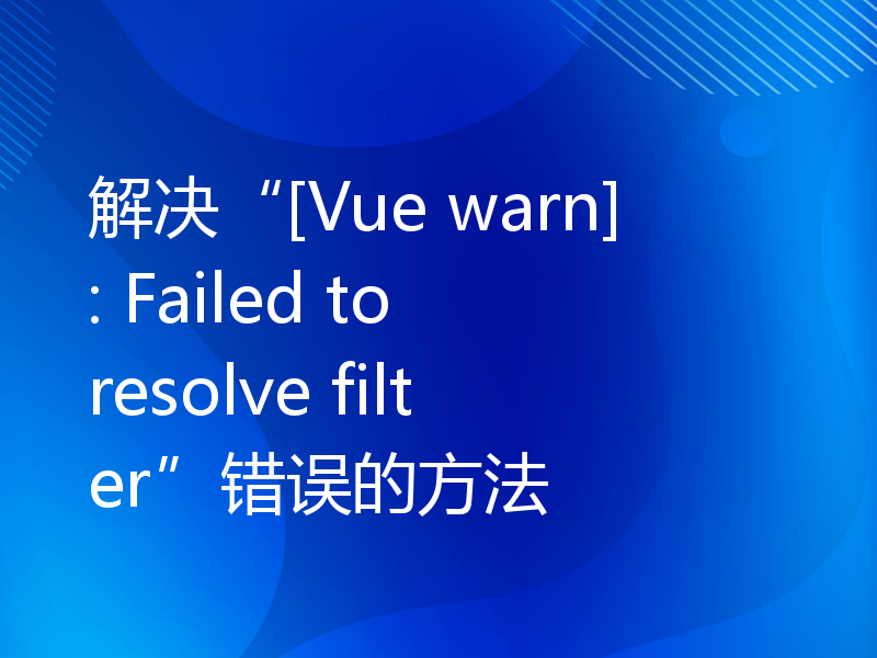 解决“[Vue warn]: Failed to resolve filter”错误的方法
