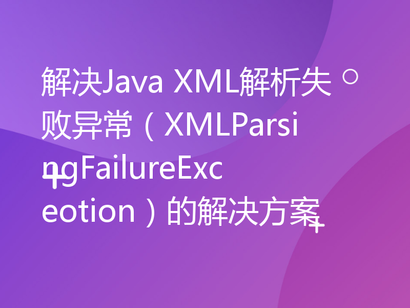 解决Java XML解析失败异常（XMLParsingFailureExceotion）的解决方案