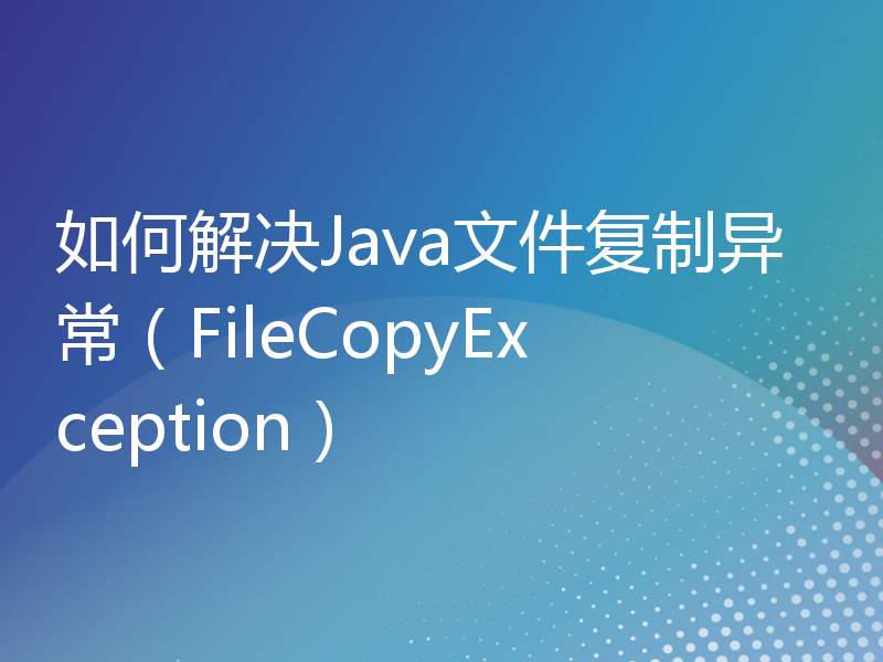 如何解决Java文件复制异常（FileCopyException）
