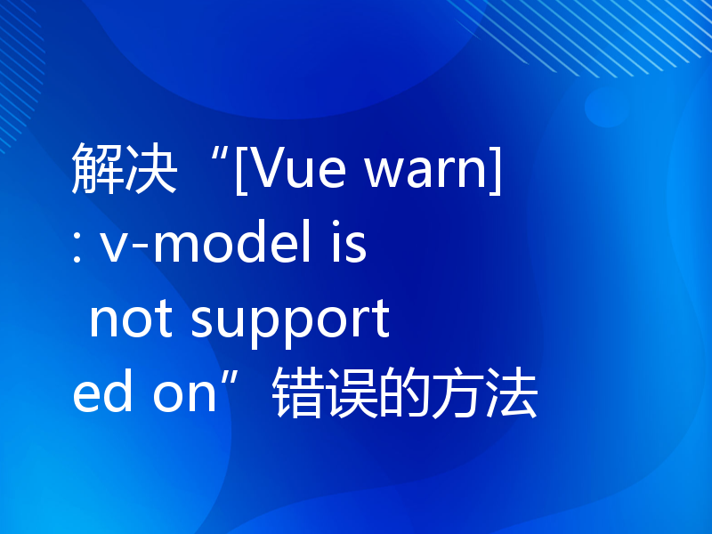 解决“[Vue warn]: v-model is not supported on”错误的方法
