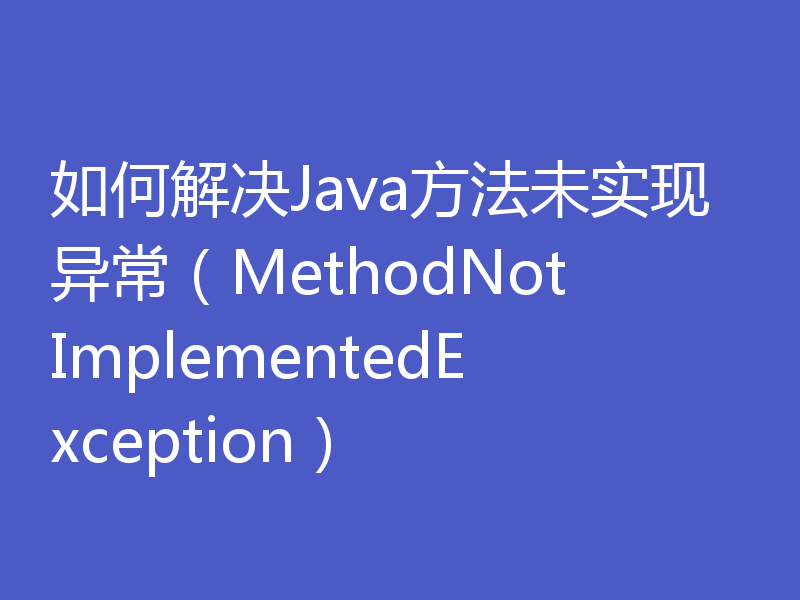 如何解决Java方法未实现异常（MethodNotImplementedException）