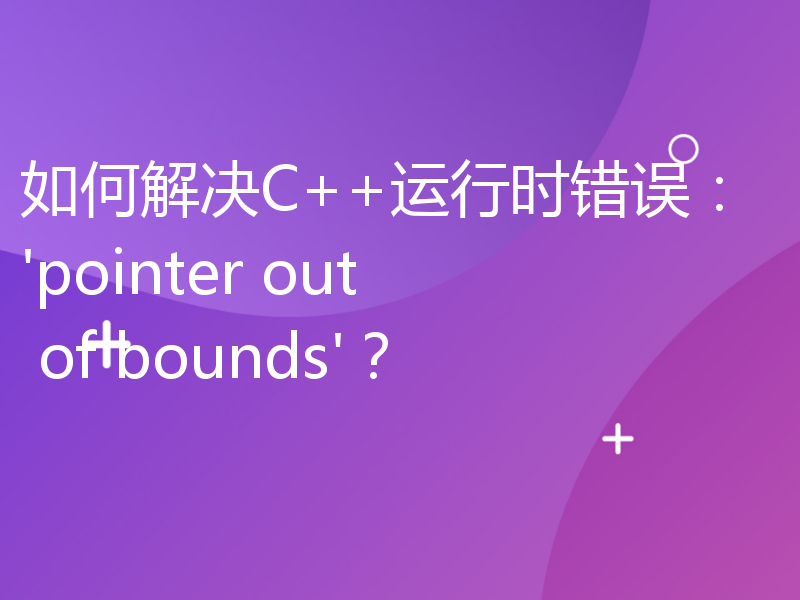 如何解决C++运行时错误：'pointer out of bounds'？